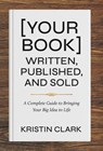 [Your Book] Written, Published, and Sold: A Complete Guide to Bringing Your Big Idea to Life - Kristin Clark - 9781967509188