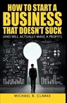 How to Start a Business That Doesn't Suck (and Will Actually Turn a Profit) - Michael R Clarke - 9781970119367