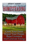 Homesteading: Grow Your Food, Repair Your House, Raise Livestock And Generate Energy: (Homesteading for Beginners, Farming) - Anthony Murphy - 9781977607737