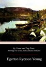 By Canoe and Dog Train Among The Cree and Salteaux Indians - Egerton Ryerson Young - 9781985196612
