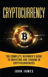 Cryptocurrency: The Complete Beginner's Guide to Investing and Trading in Cryptocurrencies - John James - 9781986037860