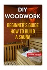 DIY Woodwork: Beginner's Guide How to Build a Sauna - Jennifer George - 9781986206594