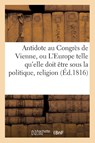 Antidote Au Congres de Vienne, Ou l'Europe Sous Le Rapport de la Politique, Religion Tome 1 - Sans Auteur - 9782013743174
