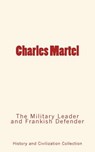 Charles Martel: the Military Leader and Frankish Defender - History and Civilization Collection - 9782366593624
