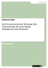 Die Personenzentrierte Beratung. Eine Untersuchung der Anwendung, Wirkfaktoren und Methoden - Katharina Wolf - 9783668999473
