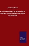 A Concise Glossary of Terms used in Grecian, Roman, Italian, and Gothic Architecture - PARKER,  John Henry - 9783846055250
