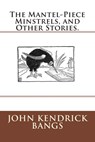 The Mantel-Piece Minstrels, and Other Stories. - John Kendrick Bangs - 9783959400732
