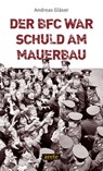 Der BFC war schuld am Mauerbau - Andreas Gläser - 9783964231512