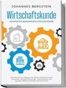 Wirtschaftskunde - Kompaktes Basiswissen für Einsteiger: Wie Sie die Grundlagen der Wirtschaftslehre leicht verstehen und die Wirtschaft, Finanzmärkte und gesellschaftliche Modelle durchschauen - Johannes Bergstein - 9783969304242