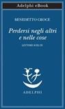 Perdersi negli altri e nelle cose - Benedetto Croce - 9788845989933
