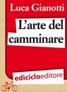 L'arte del camminare. Consigli per partire con il piede giusto - Luca Gianotti - 9788865495186