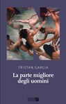 La parte migliore degli uomini - Tristan Garcia - 9788894938715