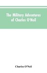 The Military Adventures of Charles O'Neil, Who Was a Soldier in the Army of Lord Wellington During the Memorable Peninsular War and the Continental Campaigns from 1811 to 1815 - O'NEIL,  Charles - 9789353604806