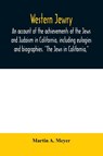Western Jewry; an account of the achievements of the Jews and Judaism in California, including eulogies and biographies. The Jews in California, - Martin A Meyer - 9789354009907