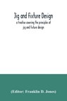 Jig and fixture design, a treatise covering the principles of jig and fixture design, the important constructional details, and many different types of work-holding devices used in interchangeable manufacture - Franklin D Jones - 9789354035593