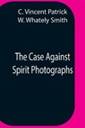 The Case Against Spirit Photographs - VINCENT PATRICK,  C ; Whately Smith, W - 9789354757945