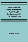 General Smith's Views of the Powers and Policy of the Government of the United States - SMITH,  Joseph - 9789355750679