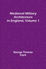 Mediæval Military Architecture in England, Volume 1 - George Thomas Clark - 9789356895478