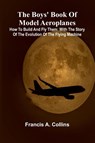 The Boys' Book Of Model Aeroplanes; How To Build And Fly Them - Francis A. Collins - 9789368396987