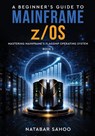 A Beginner's Guide to Mainframe z/OS - Mastering Mainframe's Flagship Operating System - Book 2 - Natabar Sahoo - 9789376314560