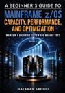 A Beginner's Guide to Mainframe z/OS Capacity, Performance, and Optimization - Maintain a Balanced System and Manage Cost - Book 6 - Natabar Sahoo - 9789376315949