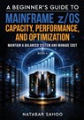 A Beginner's Guide to Mainframe z/OS Capacity, Performance, and Optimization - Maintain a Balanced System and Manage Cost - Book 6 - Natabar Sahoo - 9789376315949