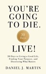 You’re Going to Die. Live!: 30 Days to Living a Good Life, Finding Your Purpose, and Discovering What Matters in the End - Daniel J. Martin - 9789916787632