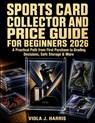 Sports Card Collector and Price Guide for Beginners 2026: A Practical Path from First Purchase to Grading Decisions, Safe Storage & More - Viola J. Harris - 9798196481345
