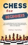 Chess for Beginners; The Complete Manual to Lear Chess Fundamentals, Rules, Pieces, Modern Openings and the Best Strategies to Defeat Your Opponents. - Andrej Yepiskop - 9798201665234