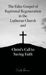The False Gospel of Baptismal Regeneration in the Lutheran Church and Christ’s Call to Saving Faith - Curtis Braun - 9798201671938