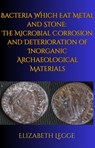 Bacteria Which Eat Metal and Stone: The Microbial Corrosion and Deterioration of Inorganic Archaeological Materials - Elizabeth Legge - 9798215878422