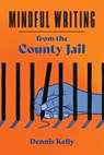 Mindful Writing from the County Jail - Dennis Kelly - 9798218261085