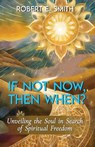 If Not Now, Then When? Unveiling The Soul In Search Of Spiritual Freedom - Robert E. Smith - 9798218346058