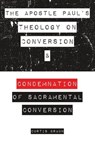 The Apostle Paul's Theology on Conversion and Condemnation of Sacramental Conversion - Curtis Braun - 9798223947783