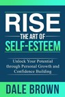 Rise The Art of Self-Esteem: Unlock Your Potential through Personal Growth and Confidence Building - Dale Brown - 9798224330973