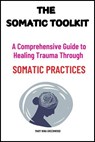 The Somatic Toolkit: A Comprehensive Guide to Healing Trauma Through Somatic Practices - Mary Nina Greenwood - 9798224383139