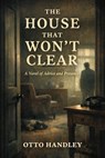 The House That Won’t Clear - Otto Handley - 9798224817481