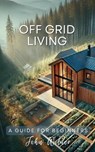 Off Grid Living - A Guide For Beginners - John Wilder - 9798227884992