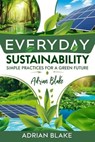 Everyday Sustainability: Simple Practices for a Green Future - Adrian Blake - 9798230627012