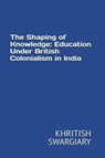 The Shaping of Knowledge: Education Under British Colonialism in India - KHRITISH SWARGIARY - 9798231529896