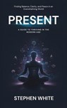 Present: A Guide to Thriving in the Modern Age - Stephen White - 9798232656584