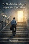 The Man Who Tried to Impress the Man Who Wasn’t There - Otto Handley - 9798232830434