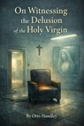 On Witnessing the Delusion of the Holy Virgin - Otto Handley - 9798233167782