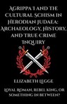 Agrippa I and the Cultural Schism in Herodian Judaea: Archaeology, History, and True Crime Inquiry - Elizabeth Legge - 9798233214349