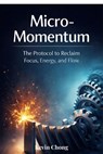 Micro-Momentum: The Protocol To Reclaim Focus, Energy, And Flow - Kevin Chong - 9798233623899