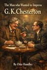 The Man Who Tried to Impress G K Chesterton - Otto Handley - 9798233770395