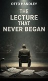 The Lecture That Never Began - Otto Handley - 9798233857041