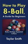 How to Play 8-Ball, a Guide for Beginners: Rules, Strategy, Equipment & More - Taylor Smith - 9798235061279