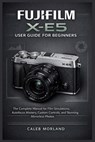 Fujifilm X-E5 User Guide for Beginners: The Complete Manual for Film Simulations, Autofocus Mastery, Custom Controls, and Stunning Mirrorless Photos - Caleb Morland - 9798241185693
