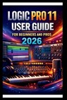 Logic Pro 11 User Guide For Beginners And Pros: Step-by-step manual to creating your first hit with advanced audio tools, intuitive MIDI editing, adva - George S. Bogle - 9798242640474